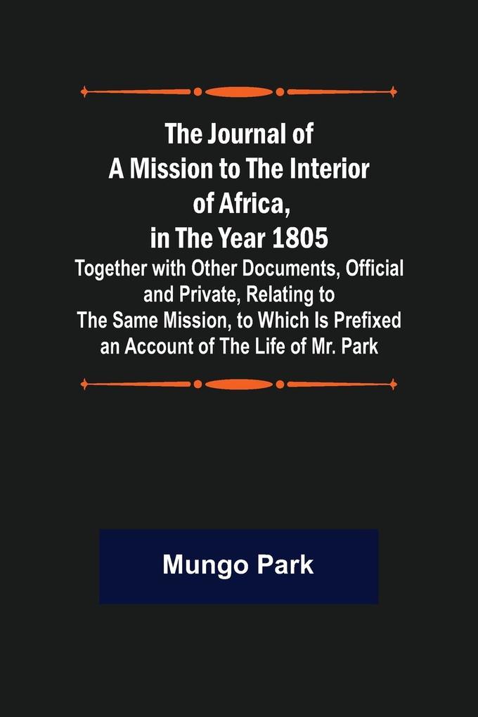 The Journal of a Mission to the Interior of Africa in the Year 1805 ; Together with Other Documents Official and Private Relating to the Same Mission to Which Is Prefixed an Account of the Life of Mr. Park