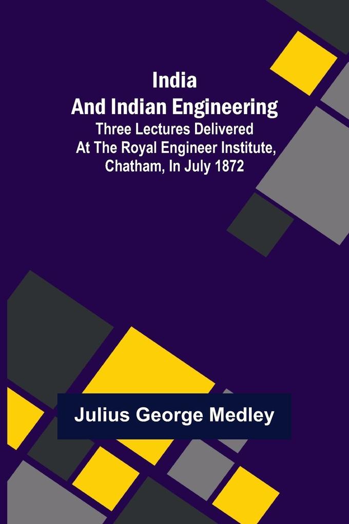 India and Indian Engineering; Three lectures delivered at the Royal Engineer Institute Chatham in July 1872
