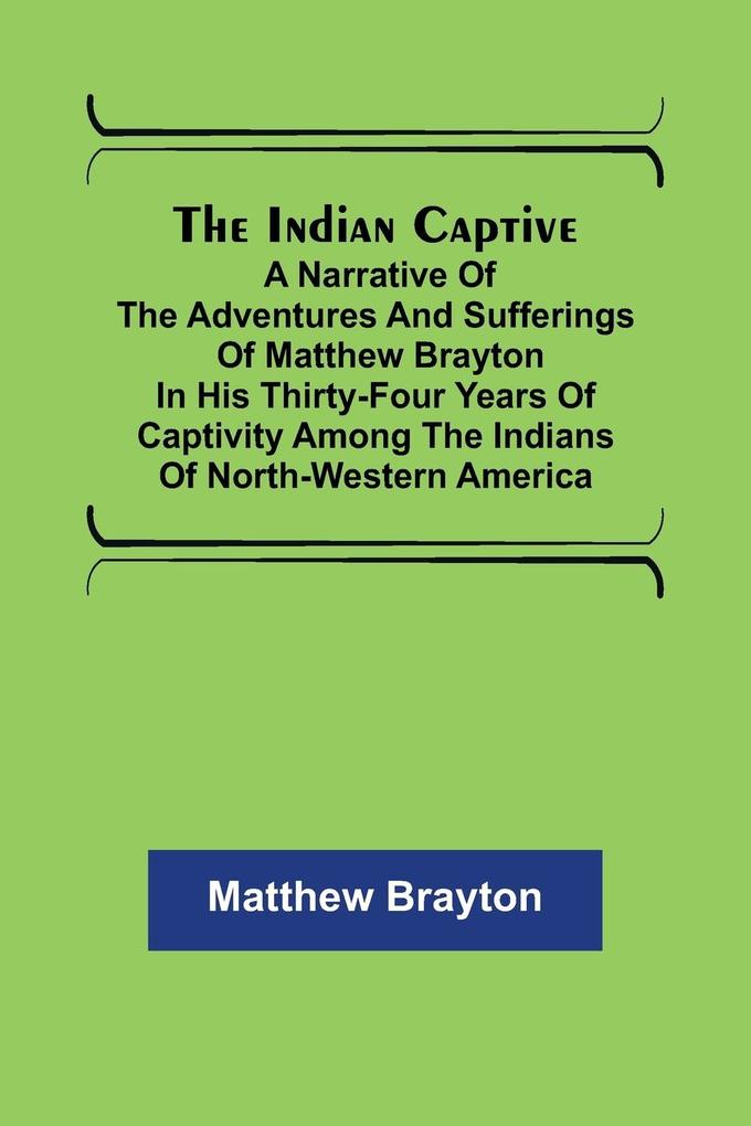 The Indian Captive; A narrative of the adventures and sufferings of Matthew Brayton in his thirty-four years of captivity among the Indians of north-western America