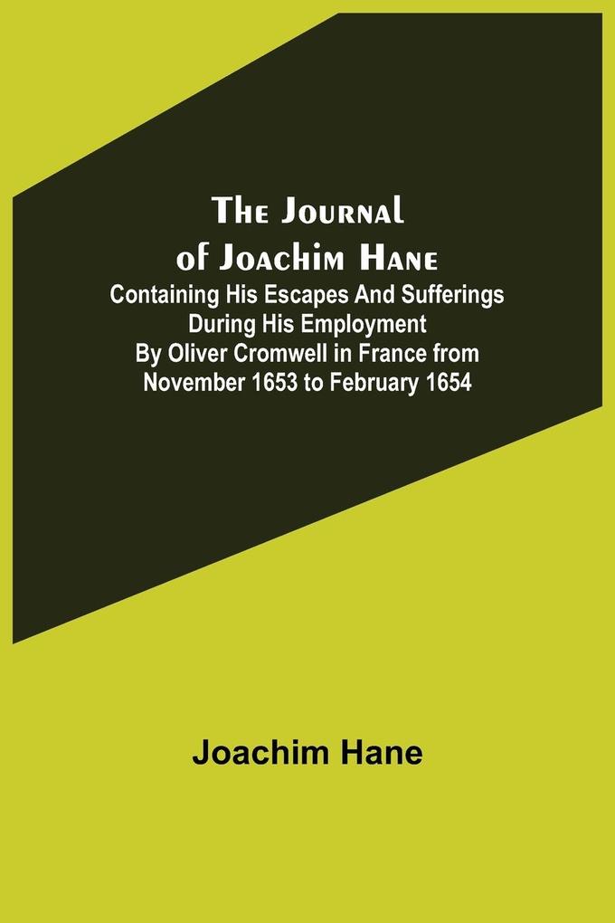 The Journal of Joachim Hane ; containing his escapes and sufferings during his employment by Oliver Cromwell in France from November 1653 to February 1654