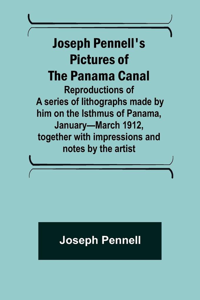 Joseph Pennell‘s pictures of the Panama Canal ; Reproductions of a series of lithographs made by him on the Isthmus of Panama January-March 1912 together with impressions and notes by the artist