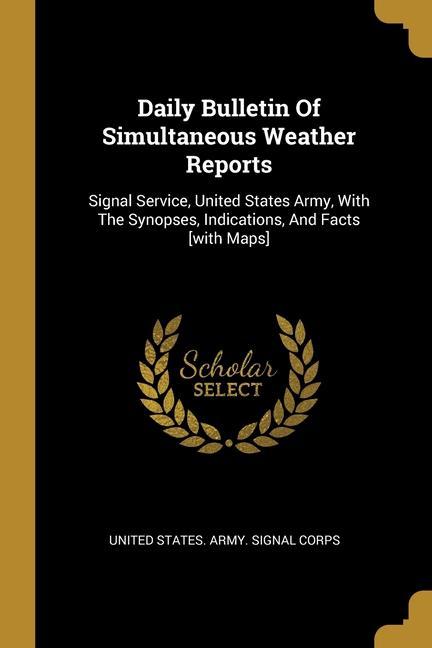 Daily Bulletin Of Simultaneous Weather Reports: Signal Service United States Army With The Synopses Indications And Facts [with Maps]