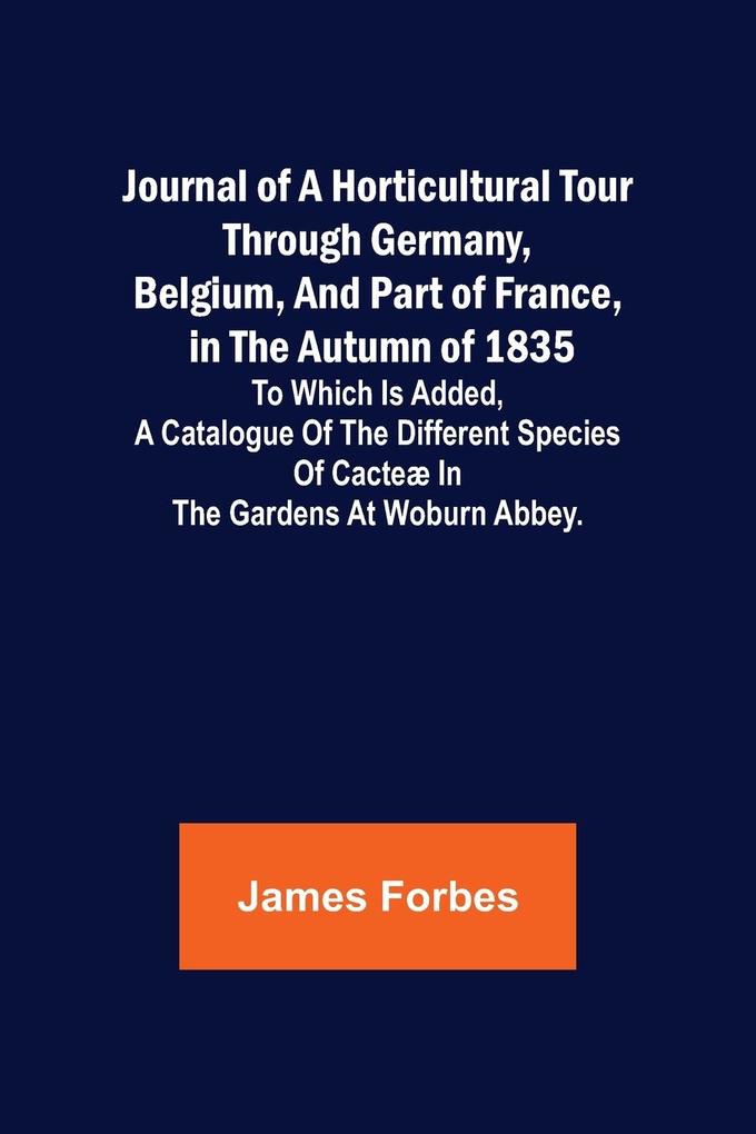 Journal of a Horticultural Tour through Germany Belgium and part of France in the Autumn of 1835 ; To which is added a Catalogue of the different Species of Cacteæ in the Gardens at Woburn Abbey.