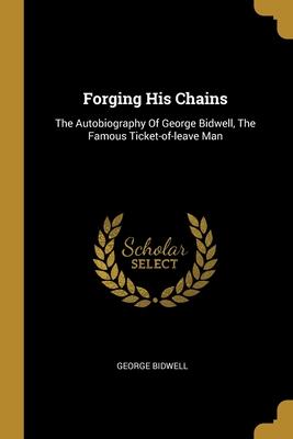 Forging His Chains: The Autobiography Of George Bidwell The Famous Ticket-of-leave Man