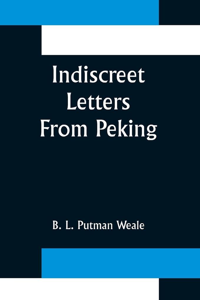 Indiscreet Letters From Peking; Being the Notes of an Eye-Witness Which Set Forth in Some Detail from Day to Day the Real Story of the Siege and Sack of a Distressed Capital in 1900--The Year of Great Tribulation
