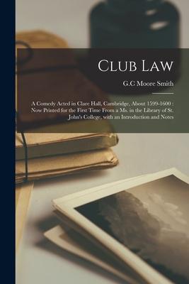 Club Law: a Comedy Acted in Clare Hall Cambridge About 1599-1600: Now Printed for the First Time From a Ms. in the Library of