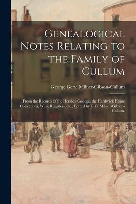 Genealogical Notes Relating to the Family of Cullum; From the Records of the Heralds‘ College the Hardwick House Collections Wills Registers Etc.
