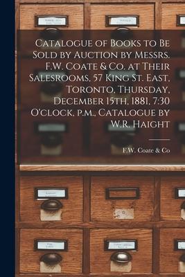 Catalogue of Books to Be Sold by Auction by Messrs. F.W. Coate & Co. at Their Salesrooms 57 King St. East Toronto Thursday December 15th 1881 7: