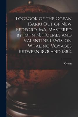 Logbook of the Ocean (Bark) out of New Bedford MA Mastered by John N. Holmes and Valentine Lewis on Whaling Voyages Between 1878 and 1882.