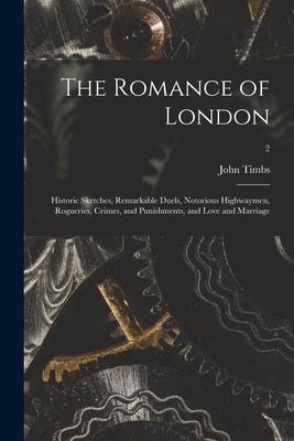 The Romance of London: Historic Sketches Remarkable Duels Notorious Highwaymen Rogueries Crimes and Punishments and Love and Marriage;