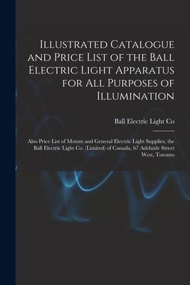 Illustrated Catalogue and Price List of the Ball Electric Light Apparatus for All Purposes of Illumination [microform]: Also Price List of Motors and
