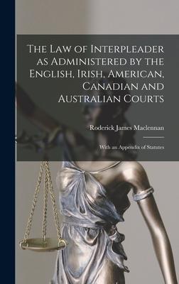The Law of Interpleader as Administered by the English Irish American Canadian and Australian Courts [microform]: With an Appendix of Statutes