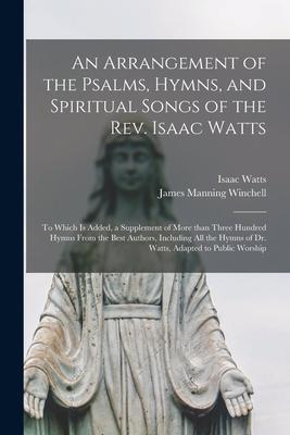 An Arrangement of the Psalms Hymns and Spiritual Songs of the Rev. Isaac Watts: to Which is Added a Supplement of More Than Three Hundred Hymns Fro
