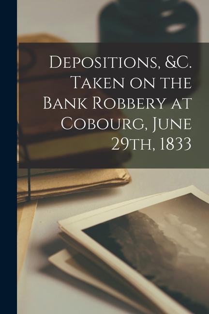 Depositions &c. Taken on the Bank Robbery at Cobourg June 29th 1833 [microform]