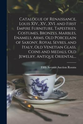 Catalogue of Renaissance Louis XIV. XV. XVI. and First Empire Furniture Tapestries Costumes Bronzes Marbles Enamels Arms Old Porcelain of Sa