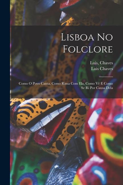Lisboa No Folclore; Como O Povo Canta Como Rima Com Ela Como Vê E Como Se Ri Por Causa Dela