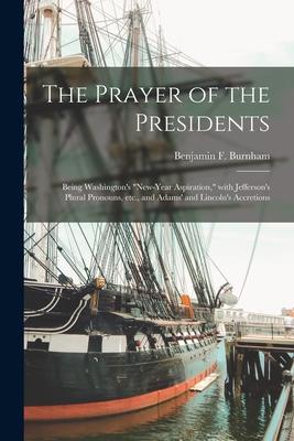 The Prayer of the Presidents: Being Washington‘s New-year Aspiration With Jefferson‘s Plural Pronouns Etc. and Adams‘ and Lincoln‘s Accretions