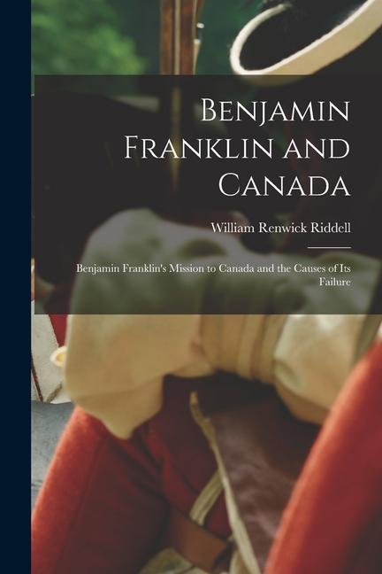 Benjamin Franklin and Canada: Benjamin Franklin‘s Mission to Canada and the Causes of Its Failure