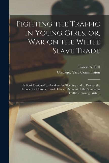 Fighting the Traffic in Young Girls or War on the White Slave Trade [electronic Resource]: a Book ed to Awaken the Sleeping and to Protect the