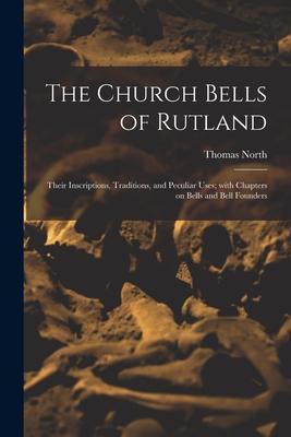 The Church Bells of Rutland: Their Inscriptions Traditions and Peculiar Uses; With Chapters on Bells and Bell Founders