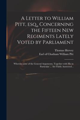 A Letter to William Pitt Esq. Concerning the Fifteen New Regiments Lately Voted by Parliament: Wherein Some of the General Arguments Together With