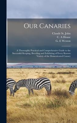 Our Canaries: a Thoroughly Practical and Comprehensive Guide to the Successful Keeping Breeding and Exhibiting of Every Known Varie