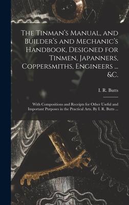 The Tinman‘s Manual and Builder‘s and Mechanic‘s Handbook ed for Tinmen Japanners Coppersmiths Engineers ... &c.; With Compositions and Rec