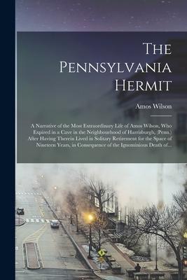 The Pennsylvania Hermit [microform]: a Narrative of the Most Extraordinary Life of Amos Wilson Who Expired in a Cave in the Neighbourhood of Harrisbu