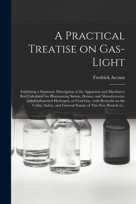 A Practical Treatise on Gas-light: Exhibiting a Summary Description of the Apparatus and Machinery Best Calculated for Illuminating Streets Houses a