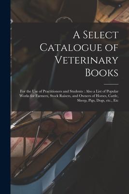 A Select Catalogue of Veterinary Books [microform]: for the Use of Practitioners and Students: Also a List of Popular Works for Farmers Stock Raisers