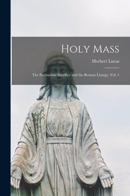Holy Mass: the Eucharistic Sacrifice and the Roman Liturgy Vol. 1