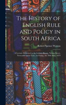 The History of English Rule and Policy in South Africa: a Lecture Delivered in the Lecture Room Nelson Street Newcastle-upon-Tyne on Friday the 30