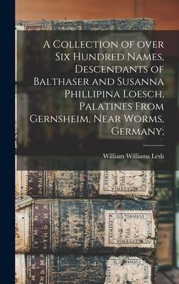 A Collection of Over Six Hundred Names Descendants of Balthaser and Susanna Phillipina Loesch Palatines From Gernsheim Near Worms Germany;