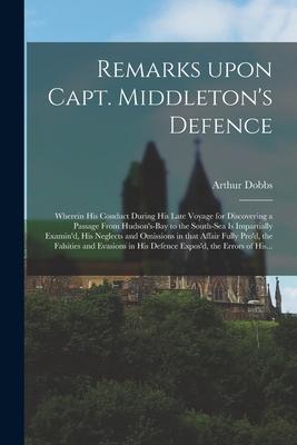 Remarks Upon Capt. Middleton‘s Defence [microform]: Wherein His Conduct During His Late Voyage for Discovering a Passage From Hudson‘s-Bay to the Sout