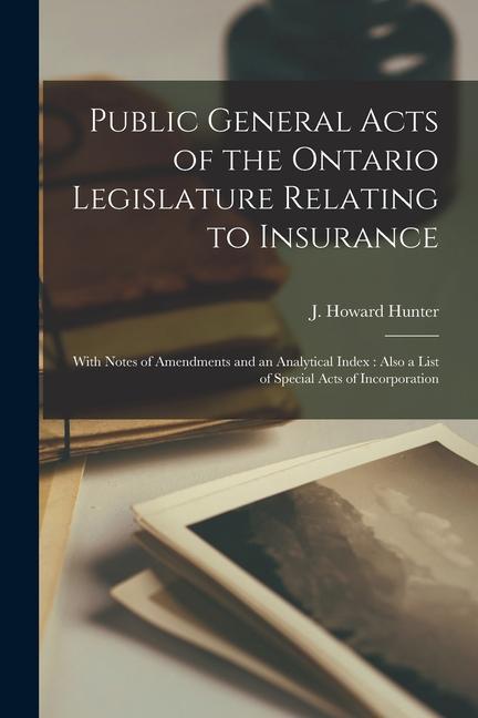 Public General Acts of the Ontario Legislature Relating to Insurance [microform]: With Notes of Amendments and an Analytical Index: Also a List of Spe
