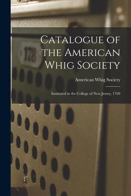 Catalogue of the American Whig Society: Instituted in the College of New Jersey 1769