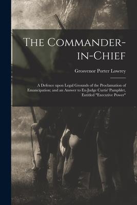 The Commander-in-chief: a Defence Upon Legal Grounds of the Proclamation of Emancipation; and an Answer to Ex-Judge Curtis‘ Pamphlet Entitled