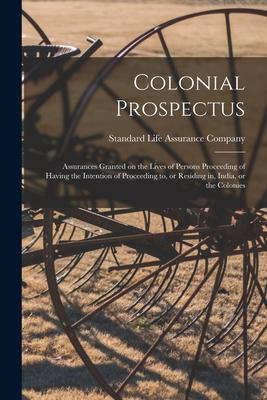 Colonial Prospectus; Assurances Granted on the Lives of Persons Proceeding of Having the Intention of Proceeding to or Residing in India or the Col