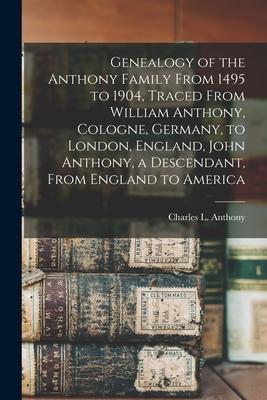 Genealogy of the Anthony Family From 1495 to 1904 Traced From William Anthony Cologne Germany to London England John Anthony a Descendant From