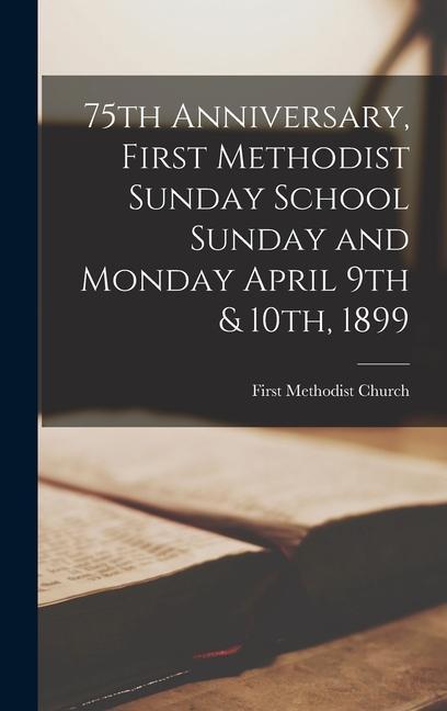 75th Anniversary First Methodist Sunday School Sunday and Monday April 9th & 10th 1899 [microform]