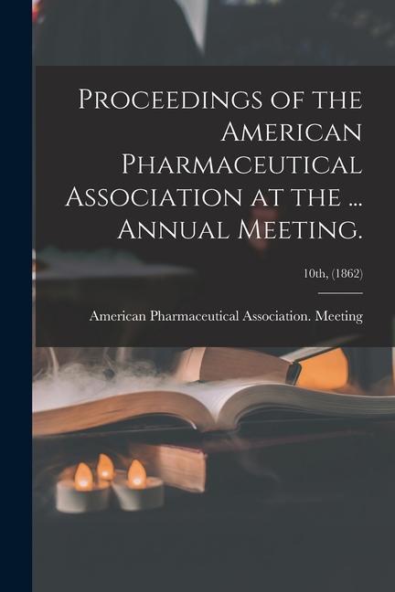 Proceedings of the American Pharmaceutical Association at the ... Annual Meeting.; 10th (1862)