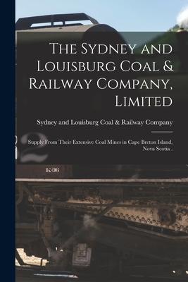 The Sydney and Louisburg Coal & Railway Company Limited [microform]: Supply From Their Extensive Coal Mines in Cape Breton Island Nova Scotia .