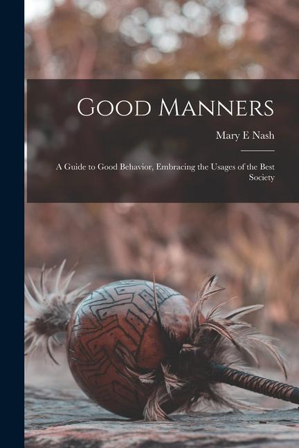 Good Manners; a Guide to Good Behavior Embracing the Usages of the Best Society