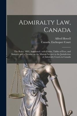 Admiralty Law Canada [microform]: the Rules 1893 Annotated: With Forms Tables of Fees and Statutes and a Treatise on the Matters Subject to the