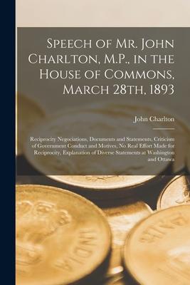 Speech of Mr. John Charlton M.P. in the House of Commons March 28th 1893 [microform]: Reciprocity Negociations Documents and Statements Criticis
