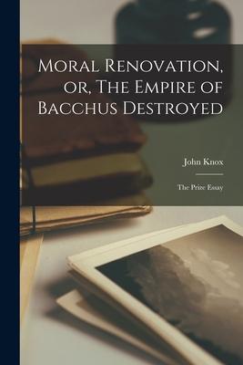 Moral Renovation or The Empire of Bacchus Destroyed [microform]: the Prize Essay