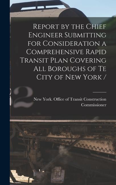 Report by the Chief Engineer Submitting for Consideration a Comprehensive Rapid Transit Plan Covering All Boroughs of Te City of New York /