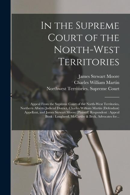In the Supreme Court of the North-West Territories [microform]: Appeal From the Supreme Court of the North-West Territories Northern Alberta Judicial