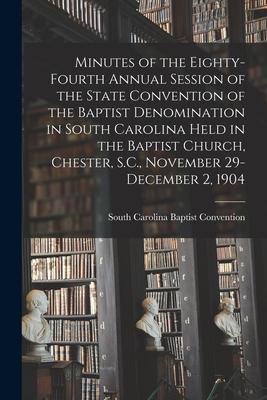 Minutes of the Eighty-fourth Annual Session of the State Convention of the Baptist Denomination in South Carolina Held in the Baptist Church Chester