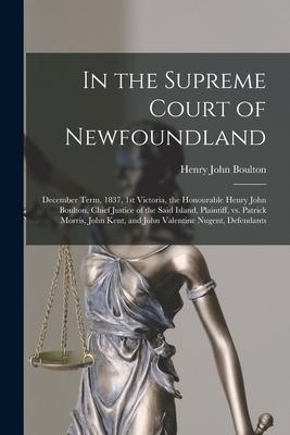 In the Supreme Court of Newfoundland [microform]: December Term 1837 1st Victoria the Honourable Henry John Boulton Chief Justice of the Said Isla